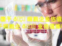 美国干 🦉 细胞企业估值（美国干细胞企 🐋 业估值排行榜）